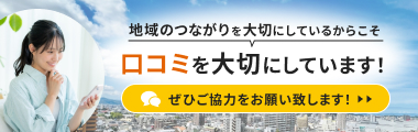 地域のつながりを大切にしているからこそ口コミを大切にしています！ぜひご協力をお願い致します！